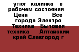 утюг -калинка , в рабочем состоянии › Цена ­ 15 000 - Все города Электро-Техника » Бытовая техника   . Алтайский край,Славгород г.